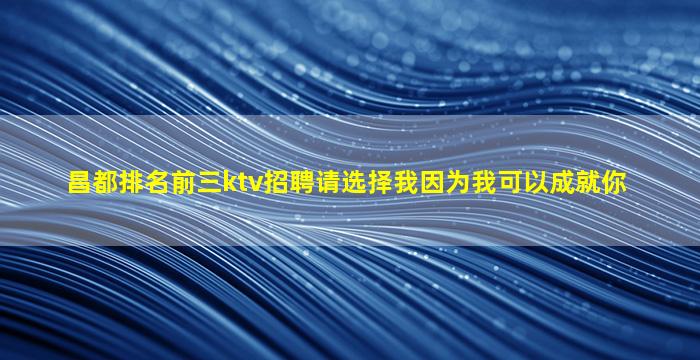 昌都排名前三ktv招聘请选择我因为我可以成就你