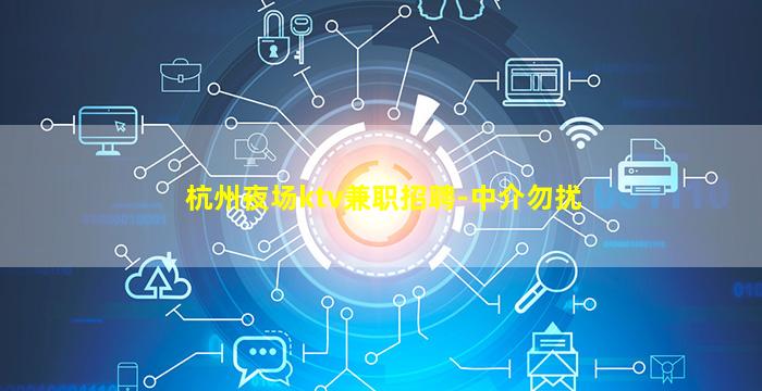 杭州夜场ktv兼职招聘-中介勿扰