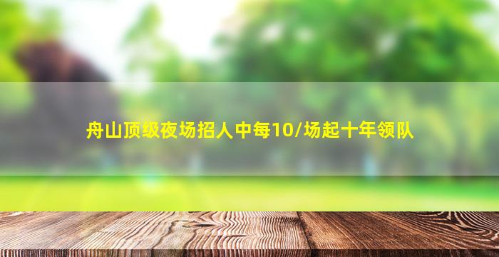 舟山顶级夜场招人中每10/场起十年领队