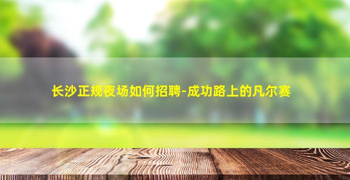 长沙正规夜场如何招聘-成功路上的凡尔赛